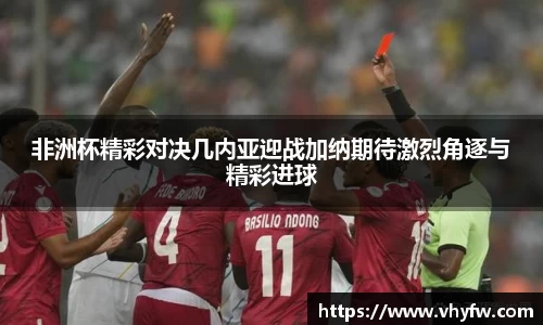 非洲杯精彩对决几内亚迎战加纳期待激烈角逐与精彩进球