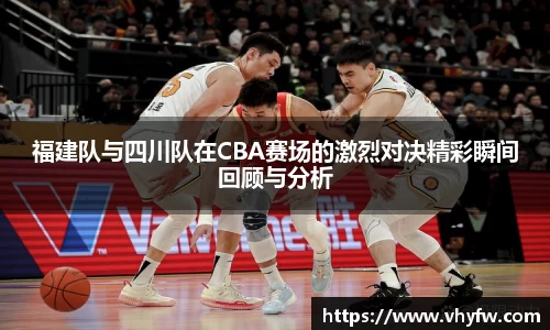 福建队与四川队在CBA赛场的激烈对决精彩瞬间回顾与分析
